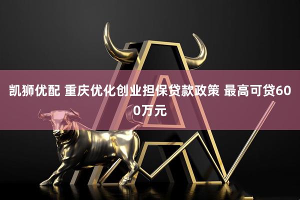 凯狮优配 重庆优化创业担保贷款政策 最高可贷600万元