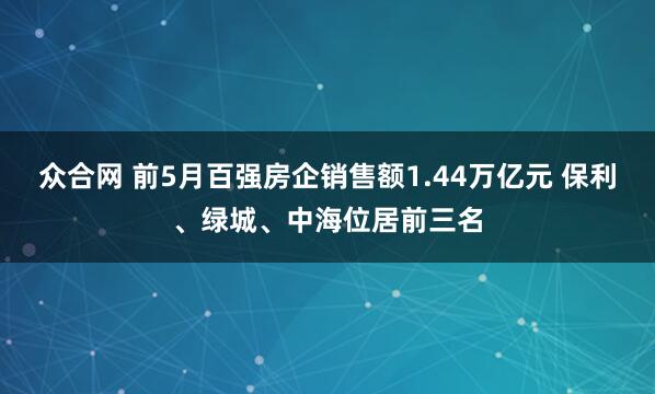 众合网 前5月百强房企销售额1.44万亿元 保利、绿城、中海位居前三名