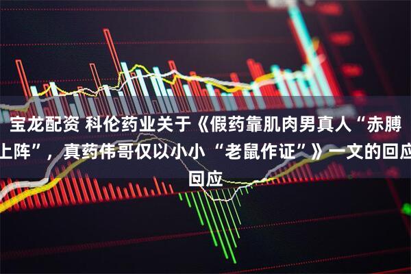 宝龙配资 科伦药业关于《假药靠肌肉男真人“赤膊上阵”，真药伟哥仅以小小 “老鼠作证”》一文的回应