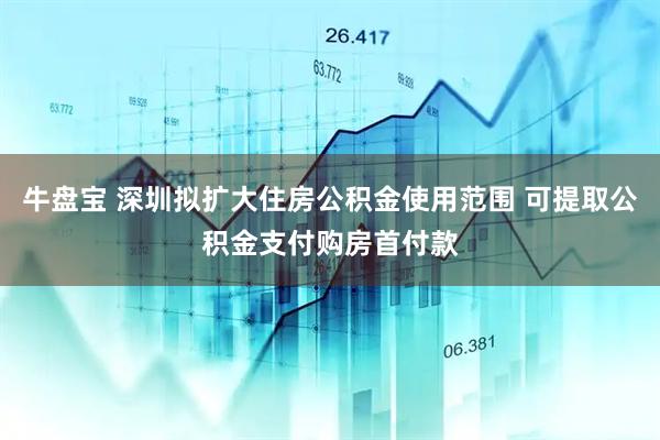 牛盘宝 深圳拟扩大住房公积金使用范围 可提取公积金支付购房首付款