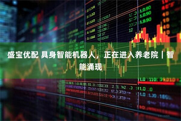 盛宝优配 具身智能机器人，正在进入养老院｜智能涌现