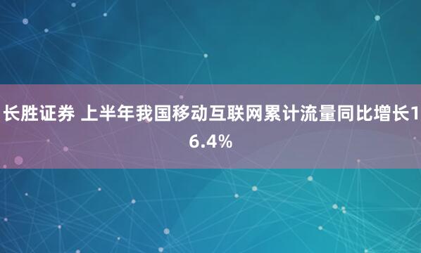 长胜证券 上半年我国移动互联网累计流量同比增长16.4%
