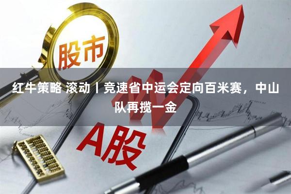红牛策略 滚动丨竞速省中运会定向百米赛，中山队再揽一金