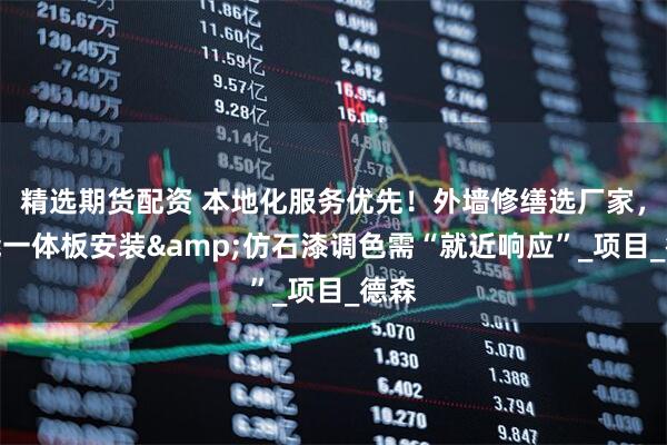 精选期货配资 本地化服务优先！外墙修缮选厂家，节能一体板安装&仿石漆调色需“就近响应”_项目_德森