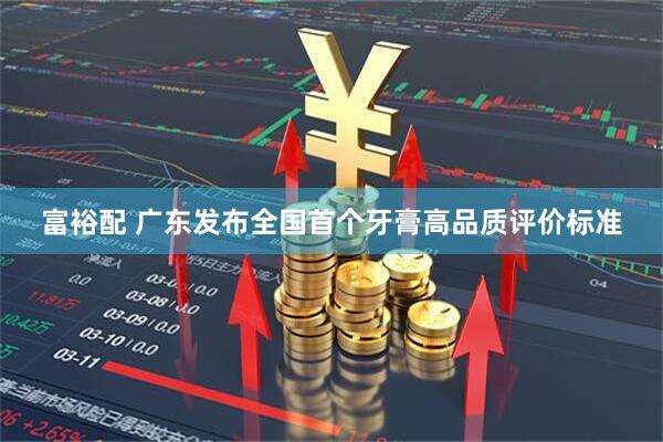 富裕配 广东发布全国首个牙膏高品质评价标准