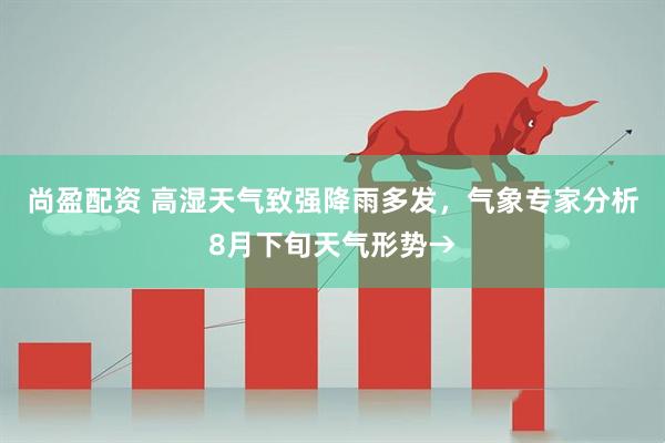 尚盈配资 高湿天气致强降雨多发，气象专家分析8月下旬天气形势→