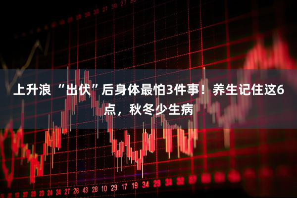 上升浪 “出伏”后身体最怕3件事！养生记住这6点，秋冬少生病