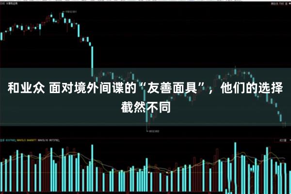 和业众 面对境外间谍的“友善面具”，他们的选择截然不同