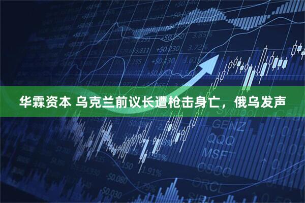 华霖资本 乌克兰前议长遭枪击身亡，俄乌发声