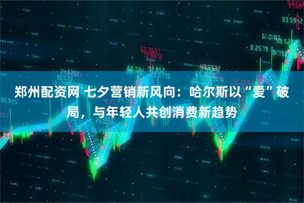 郑州配资网 七夕营销新风向：哈尔斯以“爱”破局，与年轻人共创消费新趋势