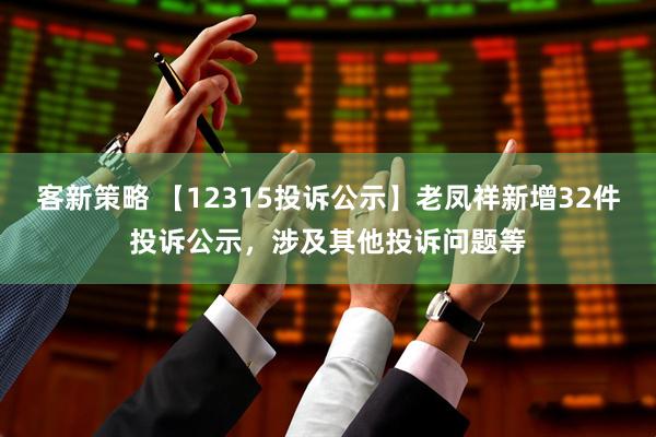 客新策略 【12315投诉公示】老凤祥新增32件投诉公示，涉及其他投诉问题等
