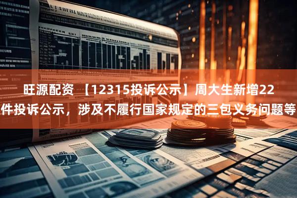 旺源配资 【12315投诉公示】周大生新增22件投诉公示，涉及不履行国家规定的三包义务问题等