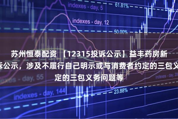 苏州恒泰配资 【12315投诉公示】益丰药房新增2件投诉公示，涉及不履行自己明示或与消费者约定的三包义务问题等