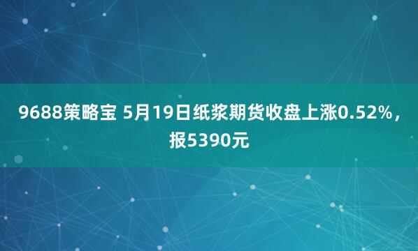 9688策略宝 5月19日纸浆期货收盘上涨0.52%，报5390元