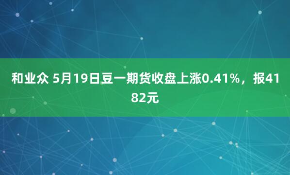 和业众 5月19日豆一期货收盘上涨0.41%，报4182元