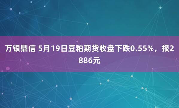 万银鼎信 5月19日豆粕期货收盘下跌0.55%，报2886元