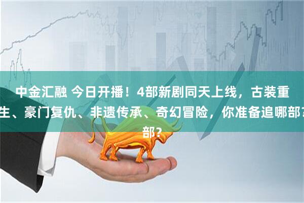 中金汇融 今日开播！4部新剧同天上线，古装重生、豪门复仇、非遗传承、奇幻冒险，你准备追哪部？