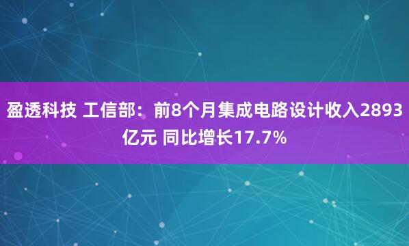 盈透科技 工信部：前8个月集成电路设计收入2893亿元 同比增长17.7%