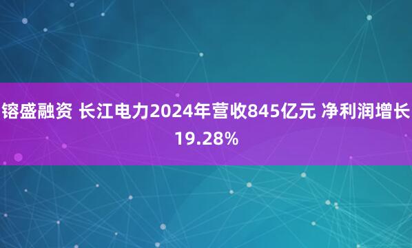 镕盛融资 长江电力2024年营收845亿元 净利润增长19.28%