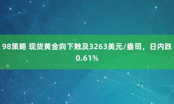 98策略 现货黄金向下触及3263美元/盎司，日内跌0.61%