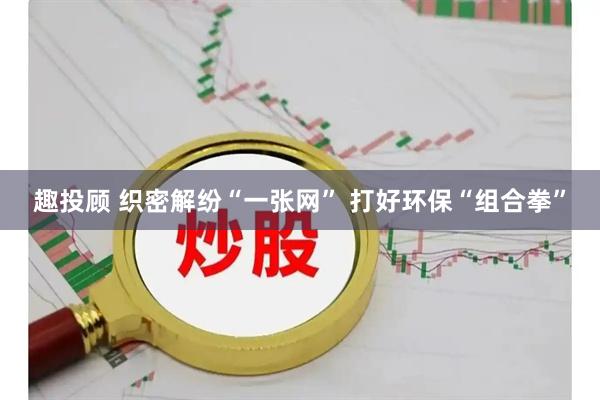 趣投顾 织密解纷“一张网” 打好环保“组合拳”