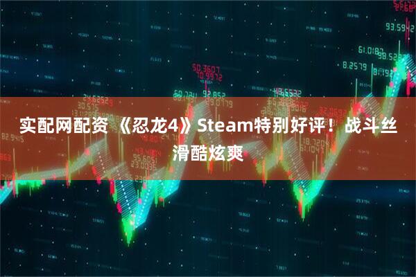 实配网配资 《忍龙4》Steam特别好评！战斗丝滑酷炫爽