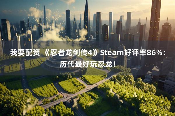 我要配资 《忍者龙剑传4》Steam好评率86%：历代最好玩忍龙！