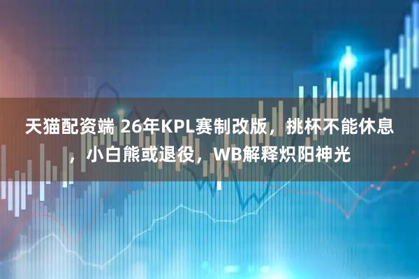 天猫配资端 26年KPL赛制改版，挑杯不能休息，小白熊或退役，WB解释炽阳神光