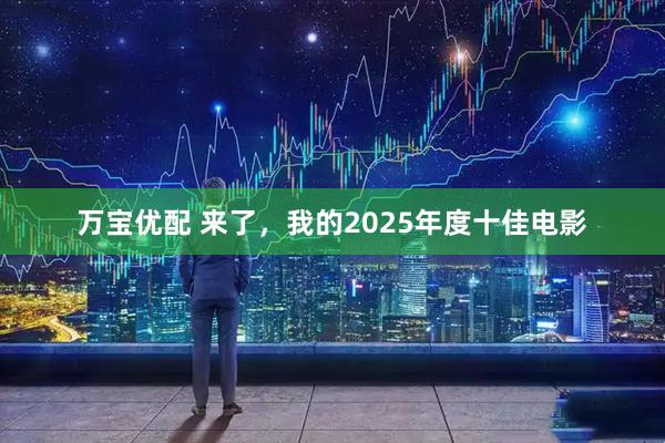 万宝优配 来了，我的2025年度十佳电影