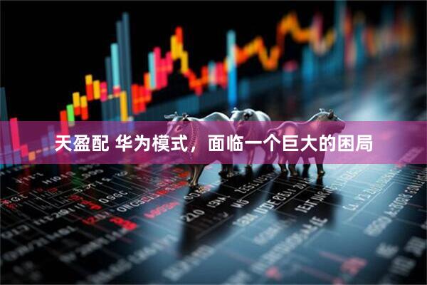 天盈配 华为模式，面临一个巨大的困局