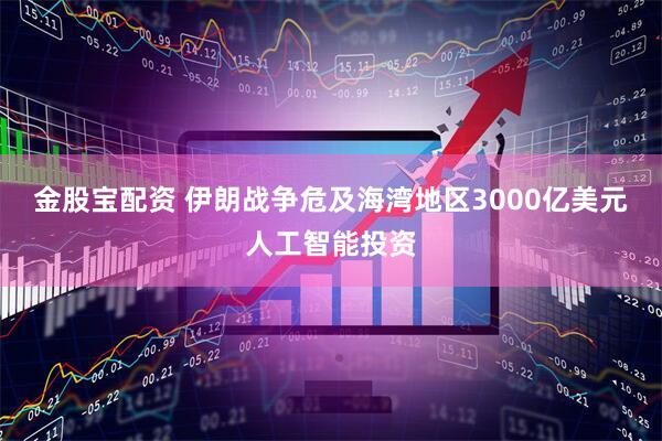 金股宝配资 伊朗战争危及海湾地区3000亿美元人工智能投资