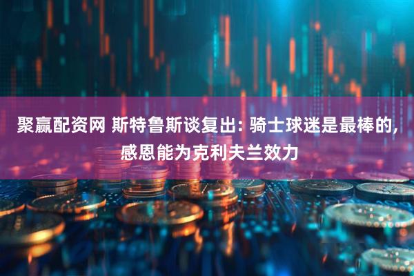 聚赢配资网 斯特鲁斯谈复出: 骑士球迷是最棒的, 感恩能为克利夫兰效力