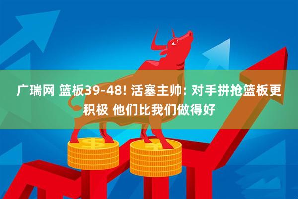 广瑞网 篮板39-48! 活塞主帅: 对手拼抢篮板更积极 他们比我们做得好