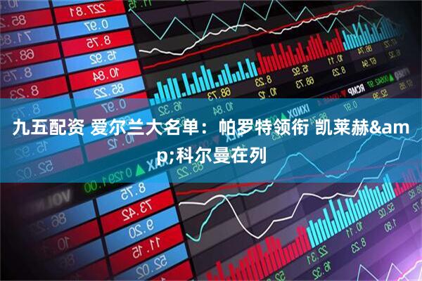 九五配资 爱尔兰大名单：帕罗特领衔 凯莱赫&科尔曼在列